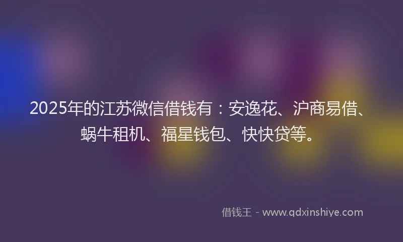 2025年的江苏微信借钱有：安逸花、沪商易借、蜗牛租机、福星钱包、快快贷等。