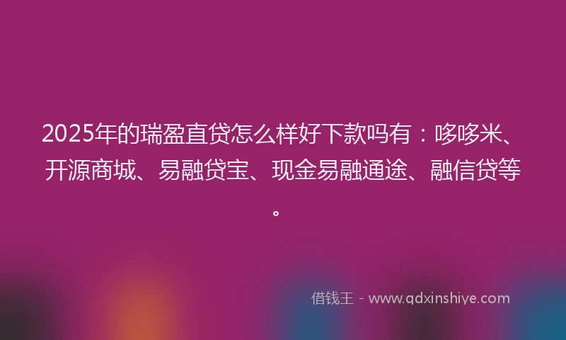 2025年的瑞盈直贷怎么样好下款吗有：哆哆米、开源商城、易融贷宝、现金易融通途、融信贷等。