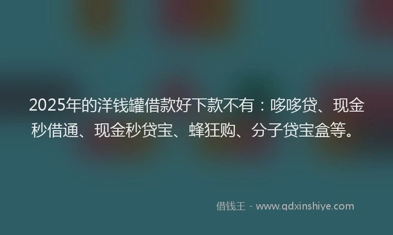 2025年的洋钱罐借款好下款不有：哆哆贷、现金秒借通、现金秒贷宝、蜂狂购、分子贷宝盒等。