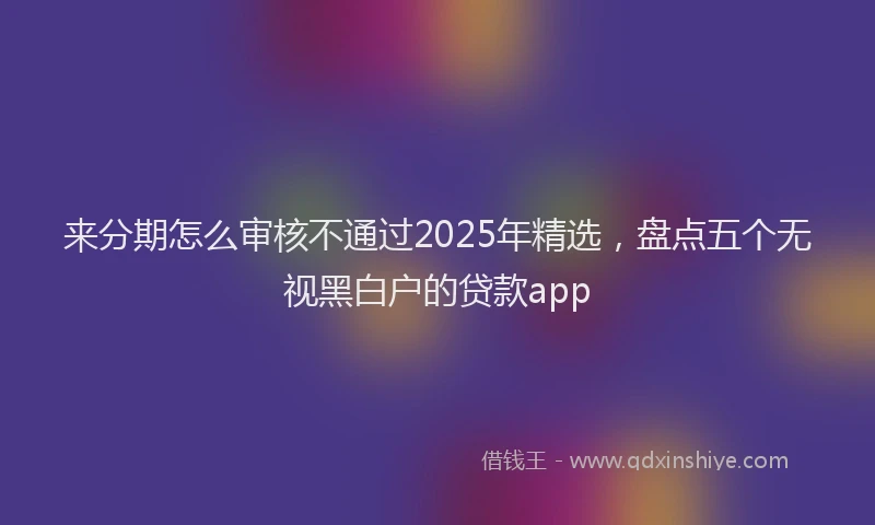 来分期怎么审核不通过2025年精选，盘点五个无视黑白户的贷款app