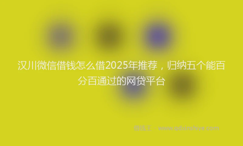 汉川微信借钱怎么借2025年推荐，归纳五个能百分百通过的网贷平台