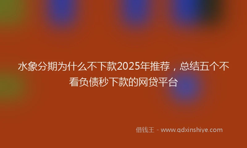 水象分期为什么不下款2025年推荐，总结五个不看负债秒下款的网贷平台
