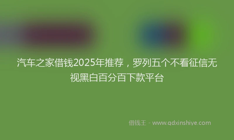 汽车之家借钱2025年推荐，罗列五个不看征信无视黑白百分百下款平台