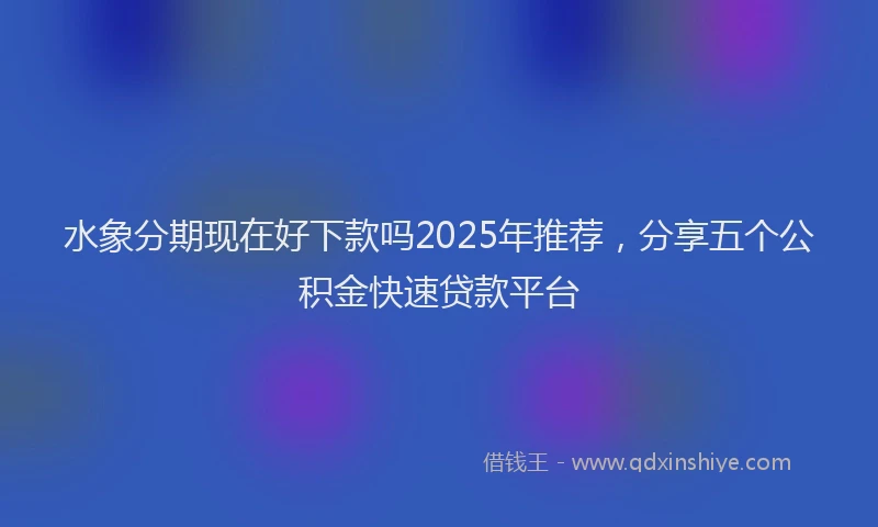 水象分期现在好下款吗2025年推荐，分享五个公积金快速贷款平台