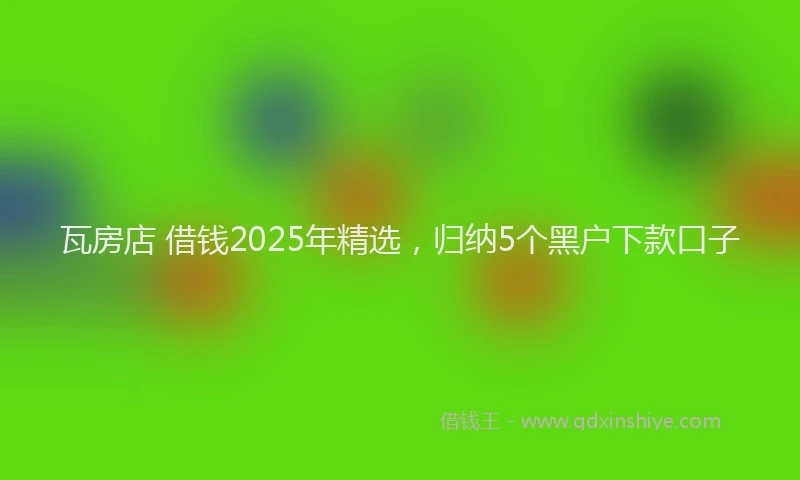 瓦房店 借钱2025年精选，归纳5个黑户下款口子