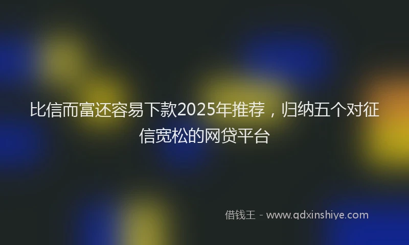 比信而富还容易下款2025年推荐，归纳五个对征信宽松的网贷平台