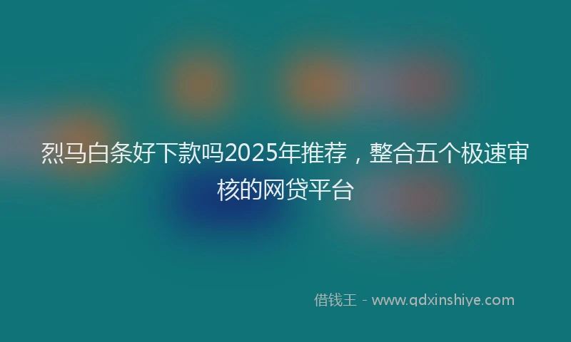 烈马白条好下款吗2025年推荐，整合五个极速审核的网贷平台