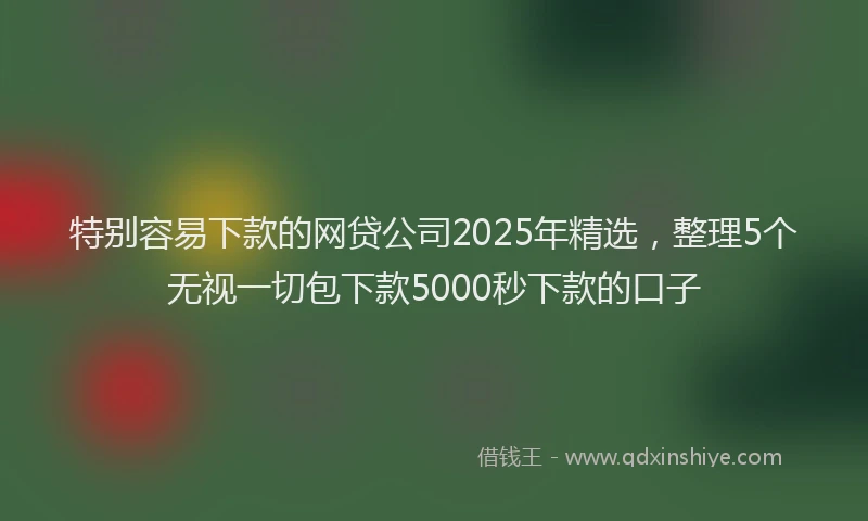特别容易下款的网贷公司2025年精选，整理5个无视一切包下款5000秒下款的口子