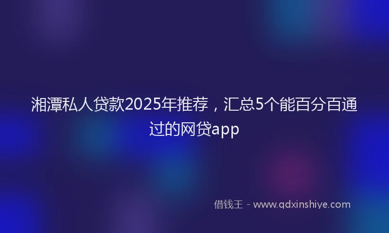 湘潭私人贷款2025年推荐，汇总5个能百分百通过的网贷app