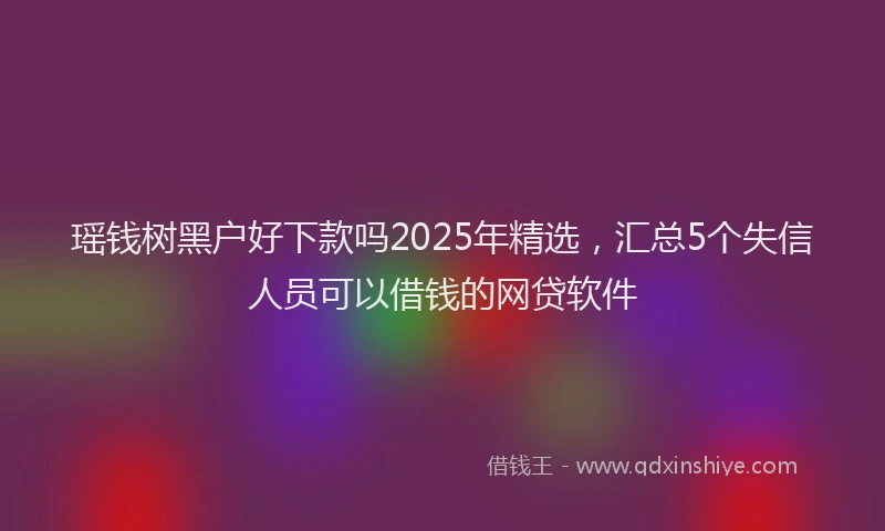 瑶钱树黑户好下款吗2025年精选，汇总5个失信人员可以借钱的网贷软件