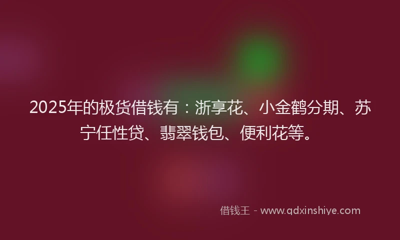 2025年的极货借钱有：浙享花、小金鹤分期、苏宁任性贷、翡翠钱包、便利花等。