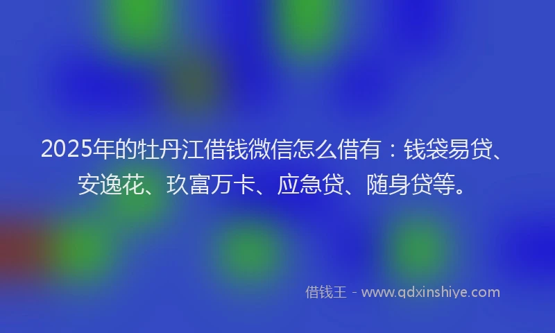 2025年的牡丹江借钱微信怎么借有：钱袋易贷、安逸花、玖富万卡、应急贷、随身贷等。