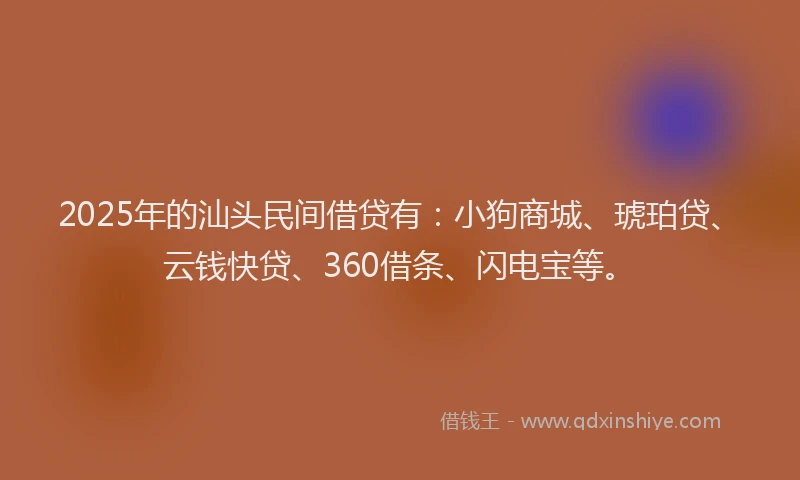 2025年的汕头民间借贷有：小狗商城、琥珀贷、云钱快贷、360借条、闪电宝等。