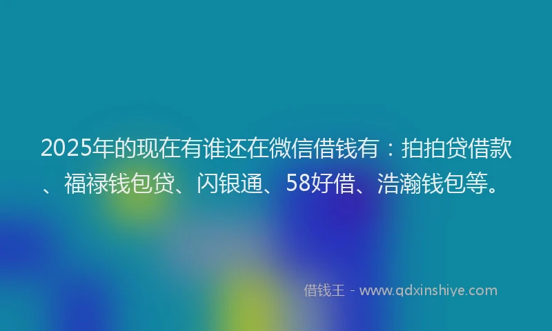 2025年的现在有谁还在微信借钱有：拍拍贷借款、福禄钱包贷、闪银通、58好借、浩瀚钱包等。
