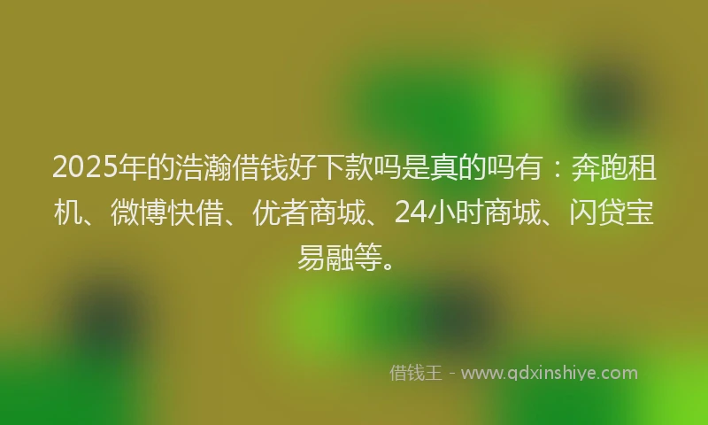 2025年的浩瀚借钱好下款吗是真的吗有：奔跑租机、微博快借、优者商城、24小时商城、闪贷宝易融等。