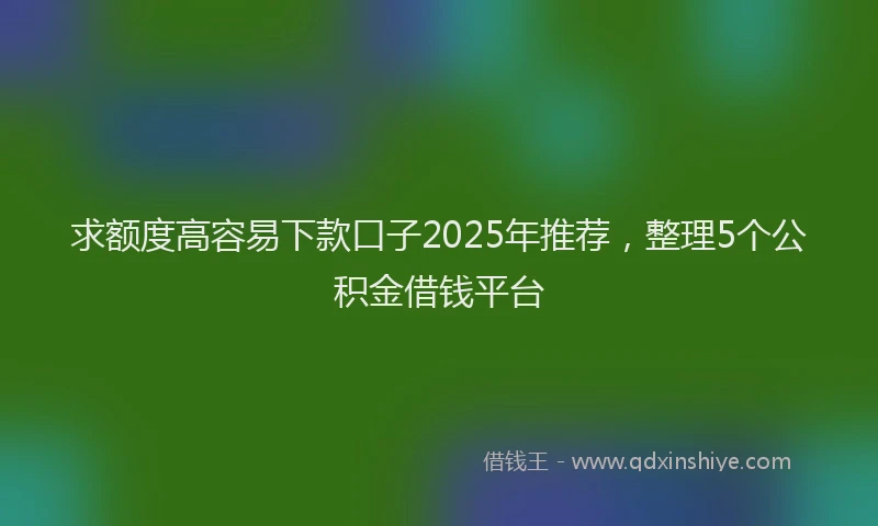 求额度高容易下款口子2025年推荐，整理5个公积金借钱平台