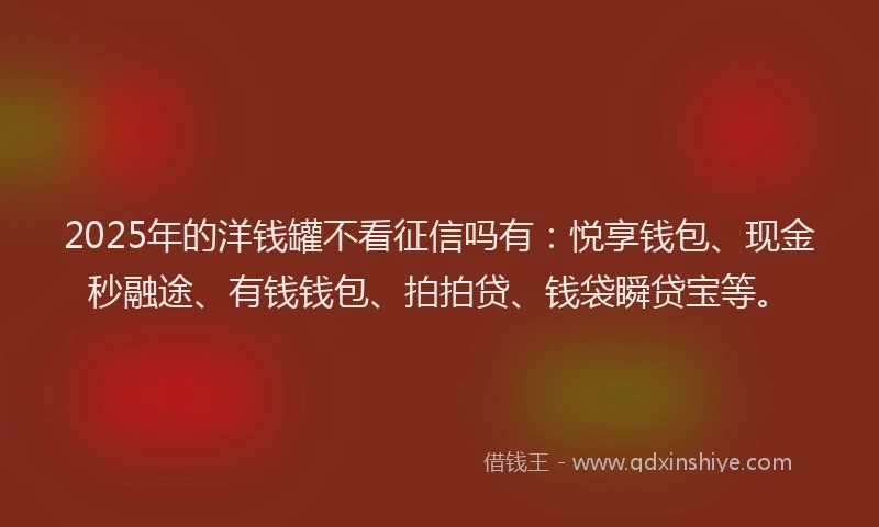 2025年的洋钱罐不看征信吗有：悦享钱包、现金秒融途、有钱钱包、拍拍贷、钱袋瞬贷宝等。