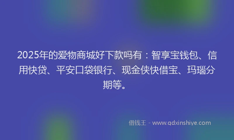2025年的爱物商城好下款吗有：智享宝钱包、信用快贷、平安口袋银行、现金侠快借宝、玛瑙分期等。