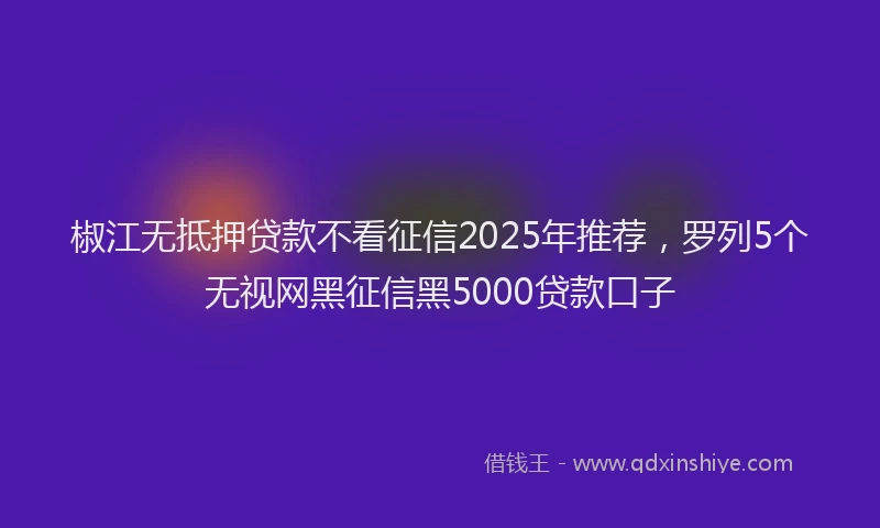 椒江无抵押贷款不看征信2025年推荐，罗列5个无视网黑征信黑5000贷款口子