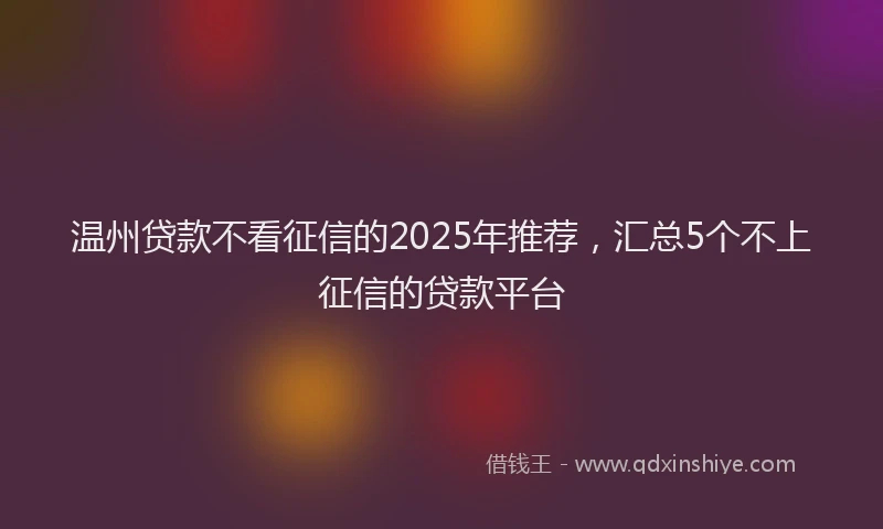 温州贷款不看征信的2025年推荐，汇总5个不上征信的贷款平台