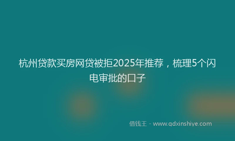 杭州贷款买房网贷被拒2025年推荐，梳理5个闪电审批的口子