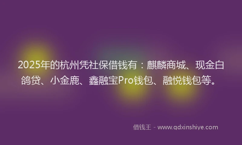 2025年的杭州凭社保借钱有：麒麟商城、现金白鸽贷、小金鹿、鑫融宝Pro钱包、融悦钱包等。