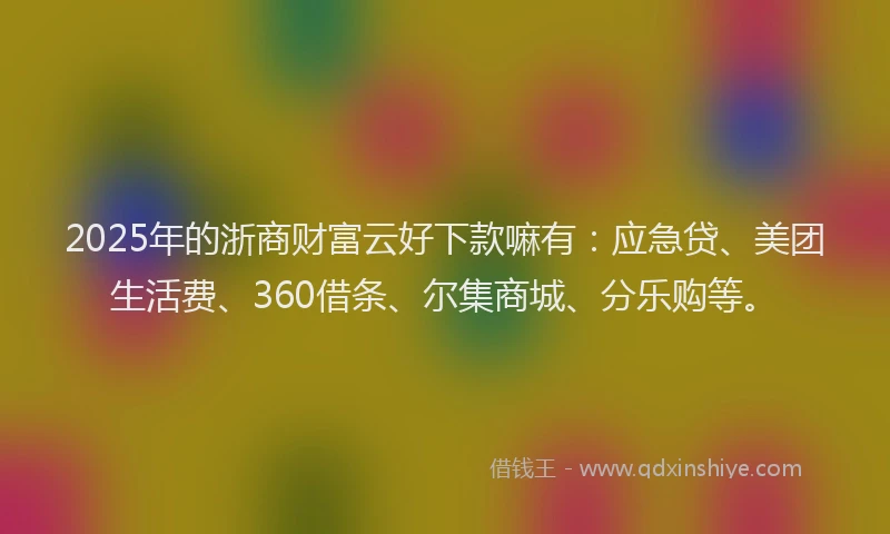 2025年的浙商财富云好下款嘛有：应急贷、美团生活费、360借条、尔集商城、分乐购等。