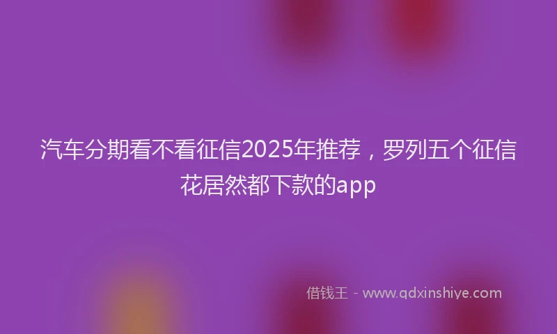 汽车分期看不看征信2025年推荐，罗列五个征信花居然都下款的app