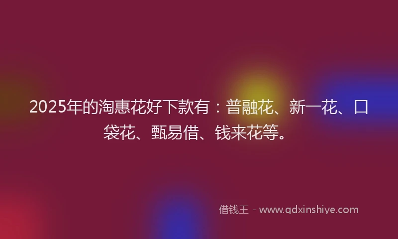2025年的淘惠花好下款有：普融花、新一花、口袋花、甄易借、钱来花等。