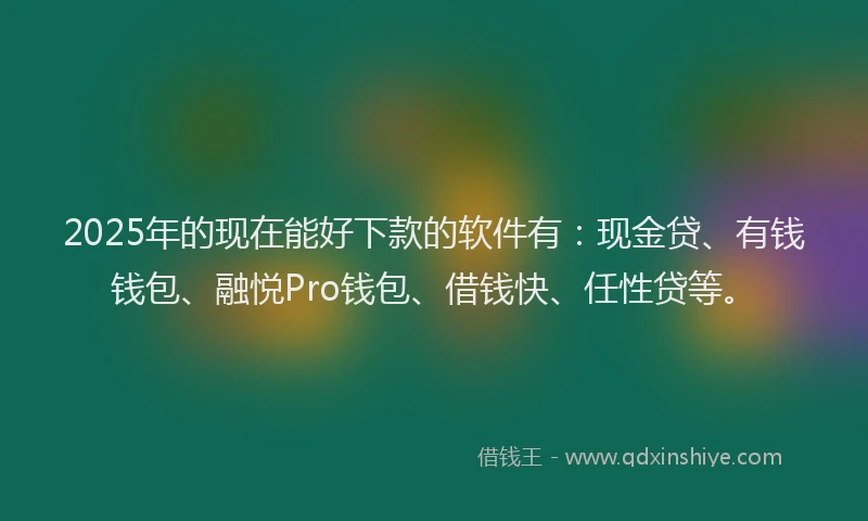2025年的现在能好下款的软件有：现金贷、有钱钱包、融悦Pro钱包、借钱快、任性贷等。