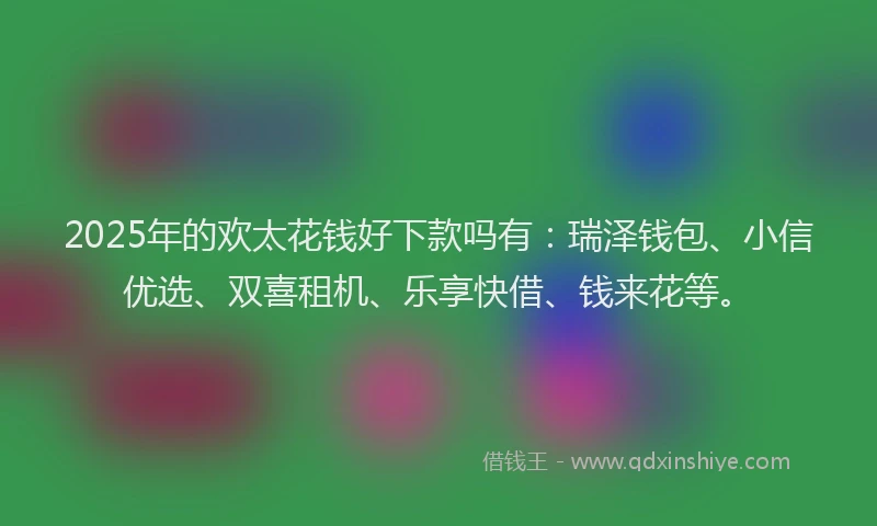 2025年的欢太花钱好下款吗有：瑞泽钱包、小信优选、双喜租机、乐享快借、钱来花等。