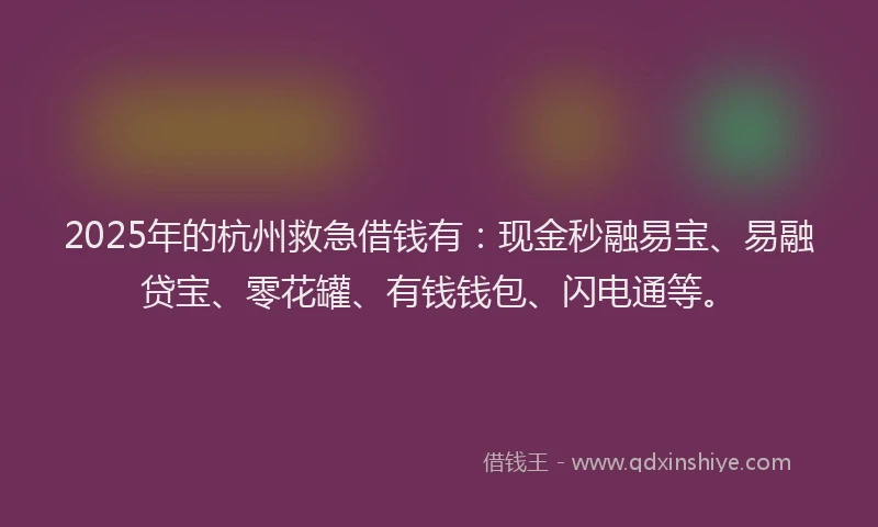 2025年的杭州救急借钱有：现金秒融易宝、易融贷宝、零花罐、有钱钱包、闪电通等。