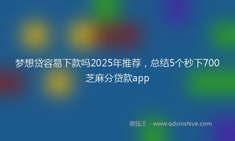 梦想贷容易下款吗2025年推荐，总结5个秒下700芝麻分贷款app
