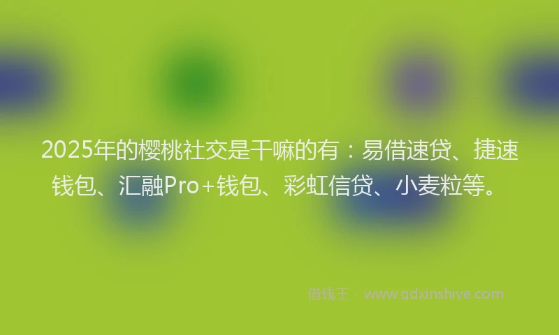 2025年的樱桃社交是干嘛的有：易借速贷、捷速钱包、汇融Pro+钱包、彩虹信贷、小麦粒等。