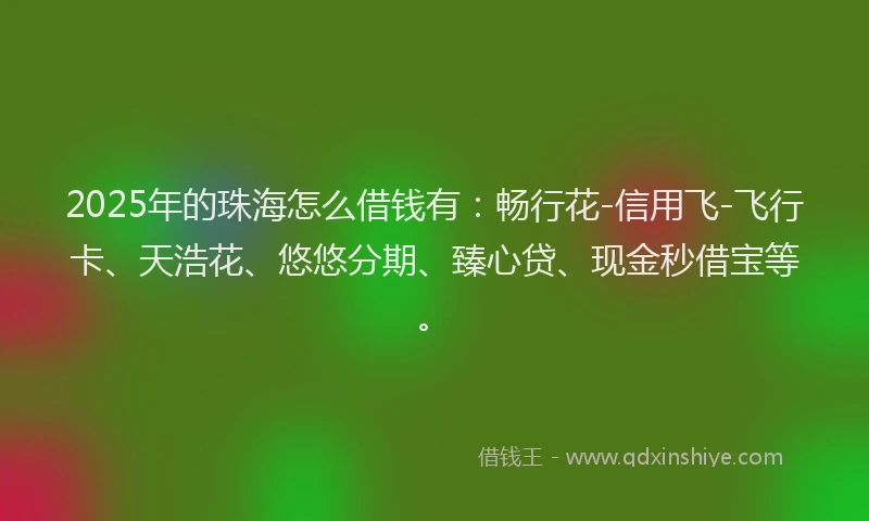 2025年的珠海怎么借钱有：畅行花-信用飞-飞行卡、天浩花、悠悠分期、臻心贷、现金秒借宝等。