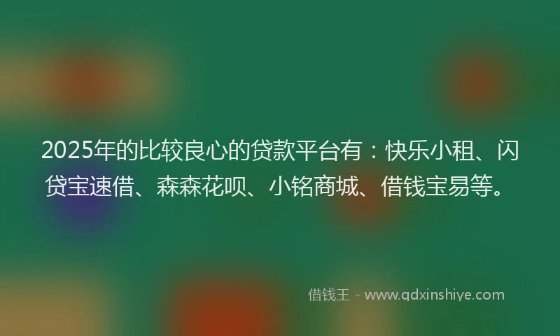 2025年的比较良心的贷款平台有：快乐小租、闪贷宝速借、森森花呗、小铭商城、借钱宝易等。