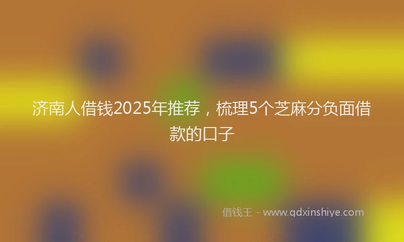 济南人借钱2025年推荐，梳理5个芝麻分负面借款的口子