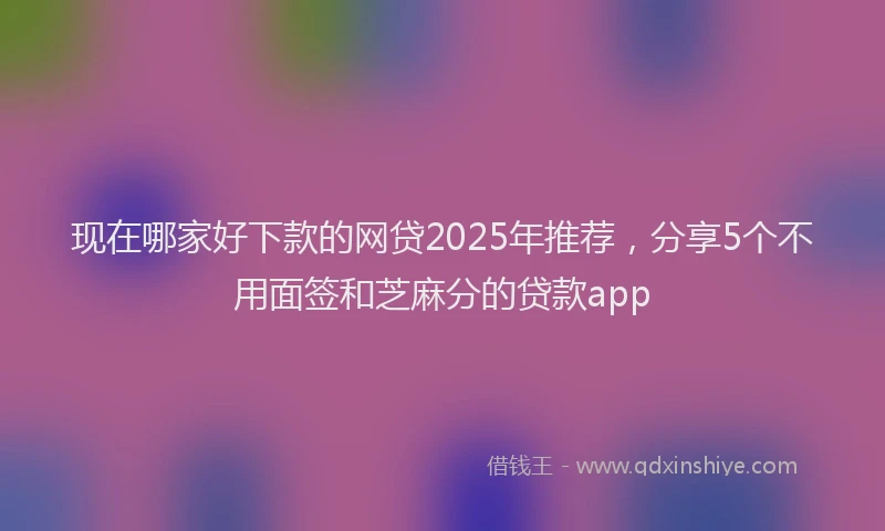现在哪家好下款的网贷2025年推荐，分享5个不用面签和芝麻分的贷款app