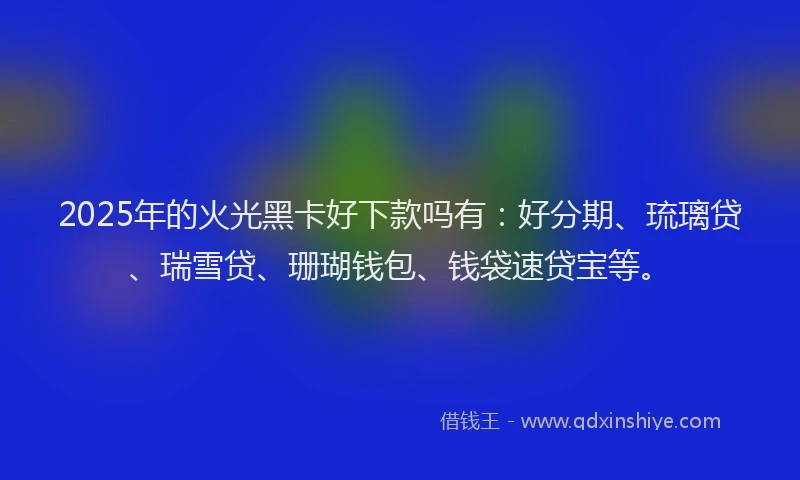2025年的火光黑卡好下款吗有：好分期、琉璃贷、瑞雪贷、珊瑚钱包、钱袋速贷宝等。