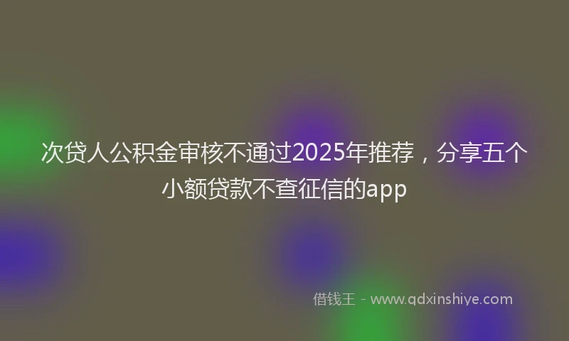 次贷人公积金审核不通过2025年推荐，分享五个小额贷款不查征信的app