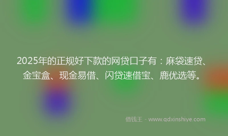 2025年的正规好下款的网贷口子有：麻袋速贷、金宝盒、现金易借、闪贷速借宝、鹿优选等。