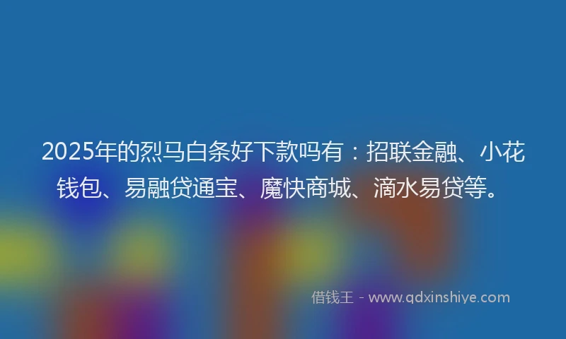 2025年的烈马白条好下款吗有：招联金融、小花钱包、易融贷通宝、魔快商城、滴水易贷等。