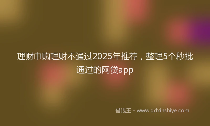 理财申购理财不通过2025年推荐，整理5个秒批通过的网贷app