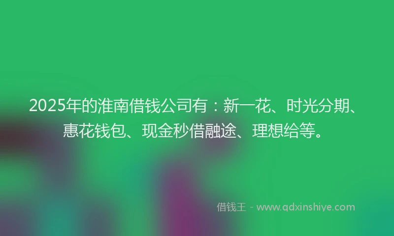 2025年的淮南借钱公司有：新一花、时光分期、惠花钱包、现金秒借融途、理想给等。