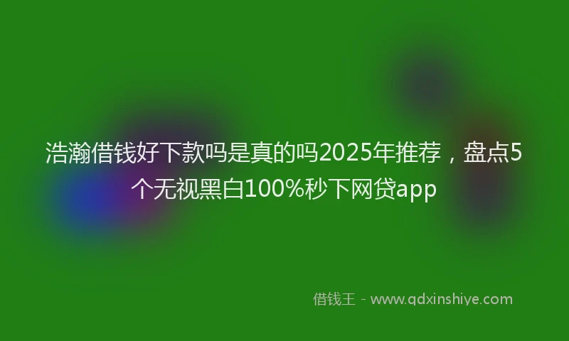 浩瀚借钱好下款吗是真的吗2025年推荐，盘点5个无视黑白100%秒下网贷app