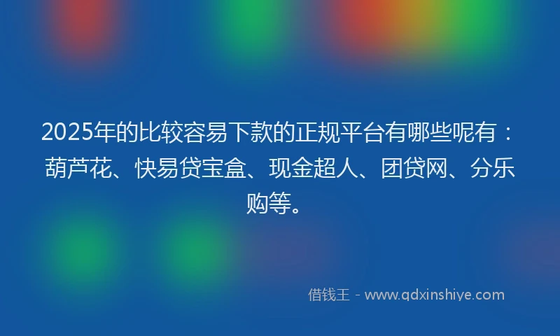 2025年的比较容易下款的正规平台有哪些呢有：葫芦花、快易贷宝盒、现金超人、团贷网、分乐购等。