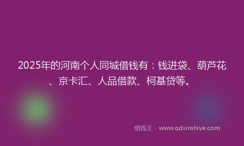 2025年的河南个人同城借钱有：钱进袋、葫芦花、京卡汇、人品借款、柯基贷等。