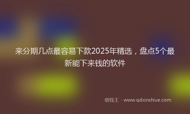 来分期几点最容易下款2025年精选，盘点5个最新能下来钱的软件
