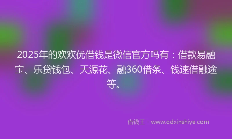 2025年的欢欢优借钱是微信官方吗有：借款易融宝、乐贷钱包、天源花、融360借条、钱速借融途等。