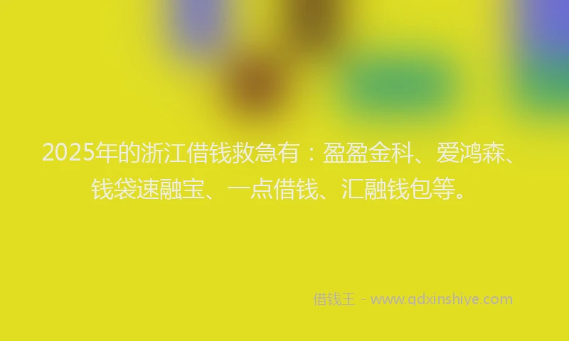 2025年的浙江借钱救急有：盈盈金科、爱鸿森、钱袋速融宝、一点借钱、汇融钱包等。